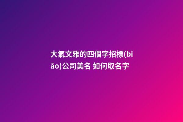 大氣文雅的四個字招標(biāo)公司美名 如何取名字